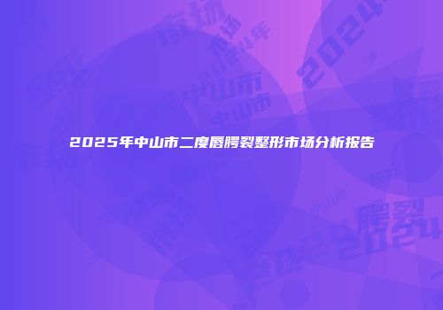 2025年中山市二度唇腭裂整形市场分析报告
