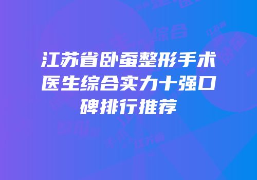 江苏省卧蚕整形手术医生综合实力十强口碑排行推荐