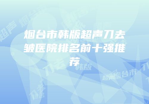 烟台市韩版超声刀去皱医院排名前十强推荐