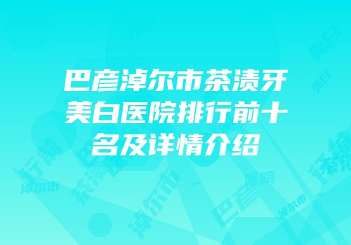巴彦淖尔市茶渍牙美白医院排行前十名及详情介绍