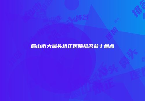 眉山市大鼻头矫正医院排名前十盘点