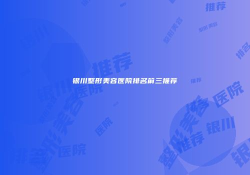 银川整形美容医院排名前三推荐