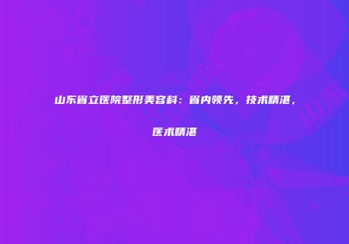 山东省立医院整形美容科：省内领先，技术精湛，医术精湛