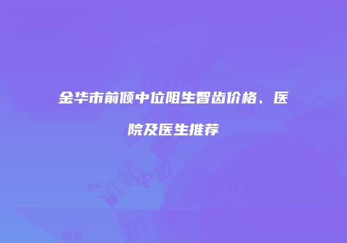 金华市前倾中位阻生智齿价格、医院及医生推荐
