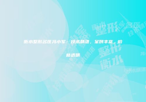 衡水整形名医冯小军：技术精湛，案例丰富，价格透明