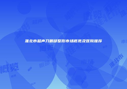 淮北市超声刀眼部整形市场概览及医院推荐