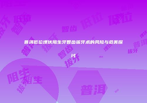 普洱低位埋伏阻生牙智齿拔牙术的风险与危害探讨