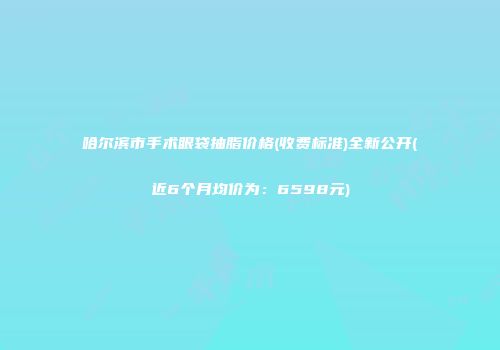 哈尔滨市手术眼袋抽脂价格(收费标准)全新公开(近6个月均价为：6598元)