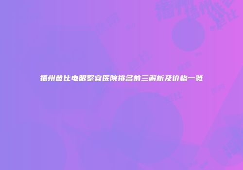福州芭比电眼整容医院排名前三解析及价格一览