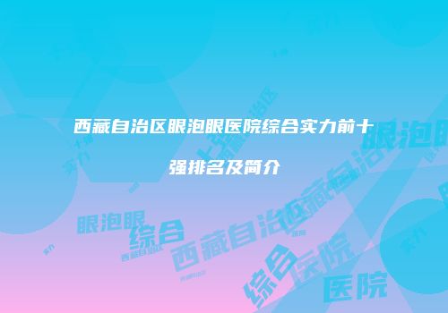 西藏自治区眼泡眼医院综合实力前十强排名及简介