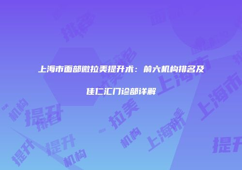 上海市面部微拉美提升术：前六机构排名及佳仁汇门诊部详解