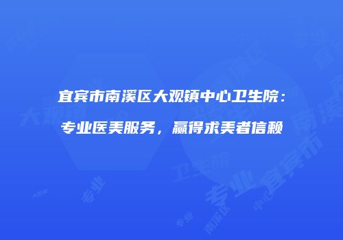 宜宾市南溪区大观镇中心卫生院：专业医美服务，赢得求美者信赖