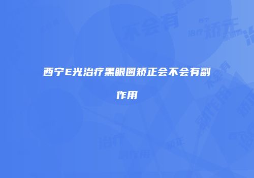 西宁E光治疗黑眼圈矫正会不会有副作用