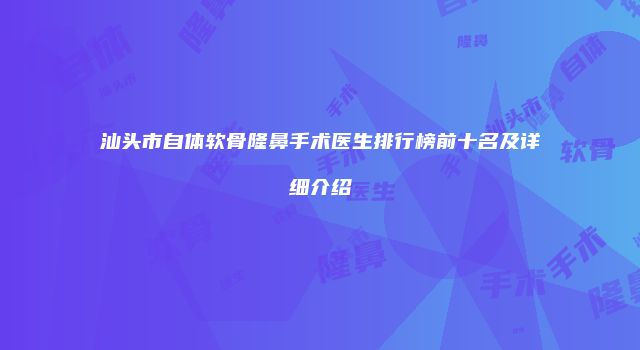 汕头市自体软骨隆鼻手术医生排行榜前十名及详细介绍