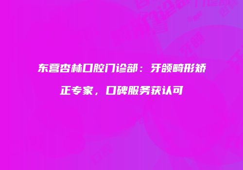东营杏林口腔门诊部：牙颌畸形矫正专家，口碑服务获认可