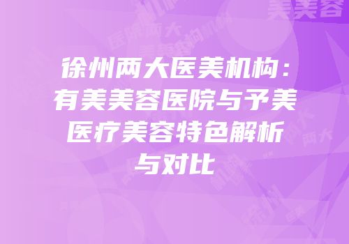 徐州两大医美机构：有美美容医院与予美医疗美容特色解析与对比