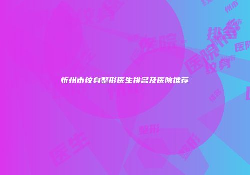 忻州市纹身整形医生排名及医院推荐