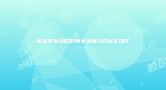 昭通市五位微创植牙领域口碑医生推荐