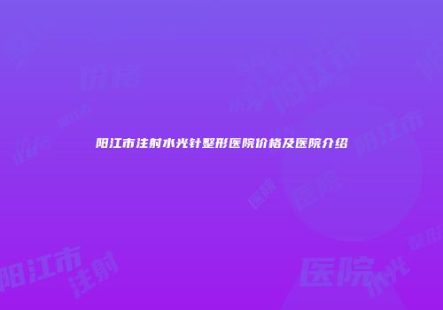 阳江市注射水光针整形医院价格及医院介绍