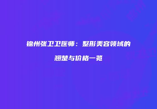 锦州张卫卫医师：整形美容领域的翘楚与价格一览