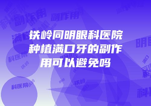 铁岭同明眼科医院种植满口牙的副作用可以避免吗