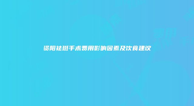 资阳祛斑手术费用影响因素及饮食建议