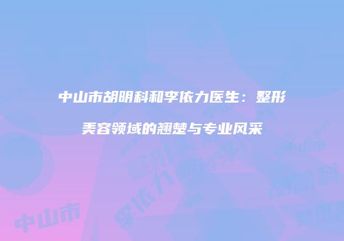 中山市胡明科和李依力医生：整形美容领域的翘楚与专业风采