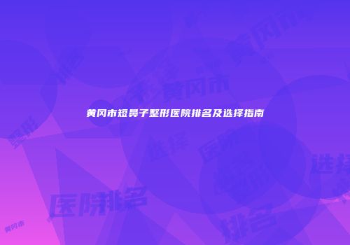 黄冈市短鼻子整形医院排名及选择指南