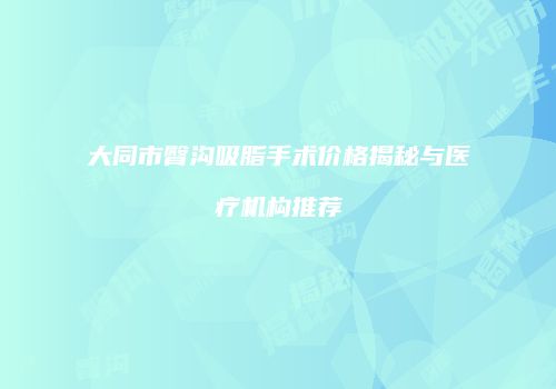 大同市臀沟吸脂手术价格揭秘与医疗机构推荐