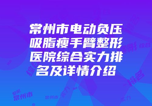 常州市电动负压吸脂瘦手臂整形医院综合实力排名及详情介绍