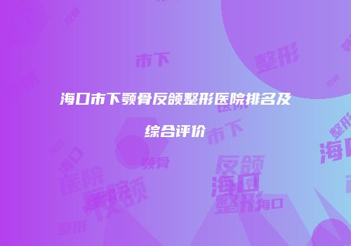 海口市下颚骨反颌整形医院排名及综合评价
