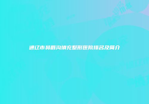 通辽市鼻唇沟填充整形医院排名及简介