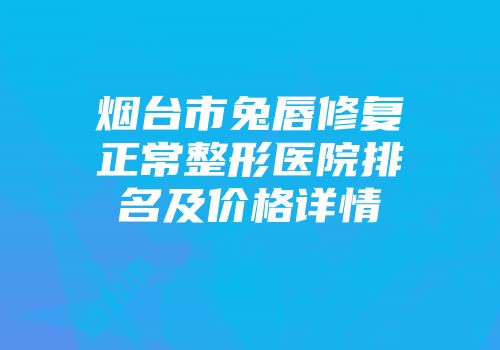 烟台市兔唇修复正常整形医院排名及价格详情