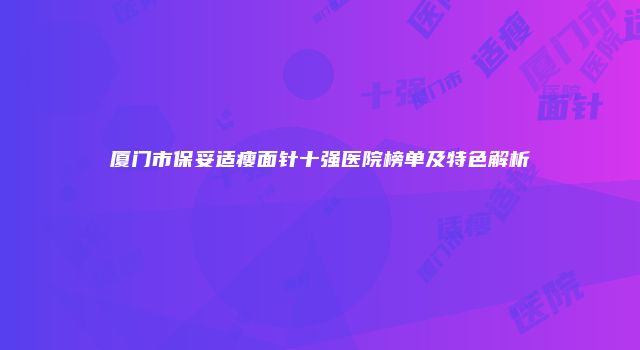 厦门市保妥适瘦面针十强医院榜单及特色解析