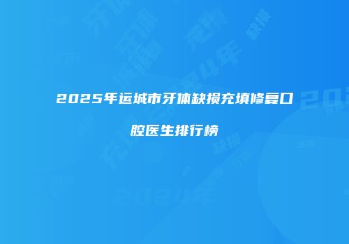2025年运城市牙体缺损充填修复口腔医生排行榜