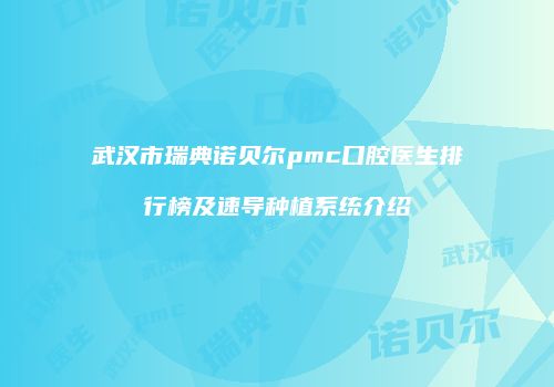 武汉市瑞典诺贝尔pmc口腔医生排行榜及速导种植系统介绍