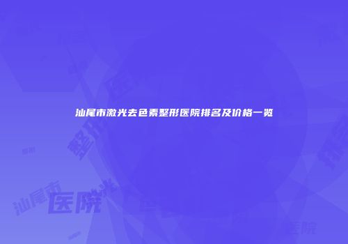 汕尾市激光去色素整形医院排名及价格一览