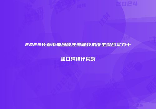 2025长春市玻尿酸注射隆颏术医生综合实力十强口碑排行揭晓