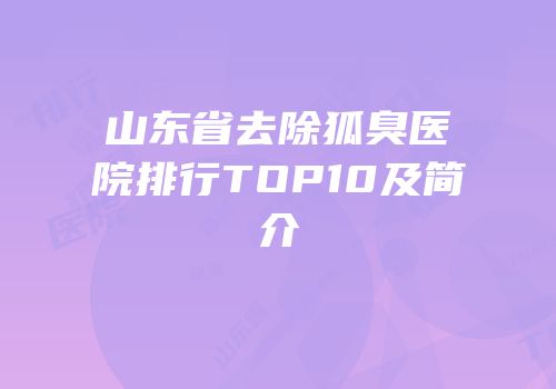 山东省去除狐臭医院排行TOP10及简介