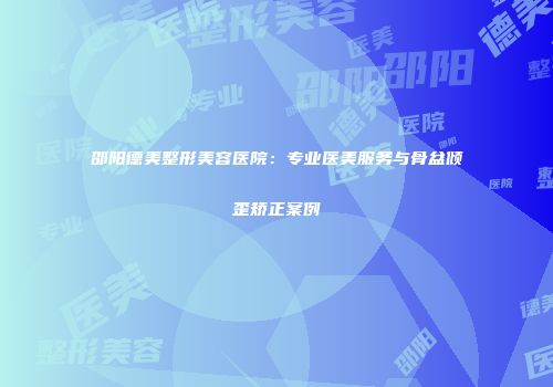 邵阳德美整形美容医院：专业医美服务与骨盆倾歪矫正案例