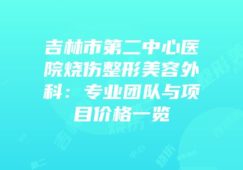 吉林市第二中心医院烧伤整形美容外科：专业团队与项目价格一览