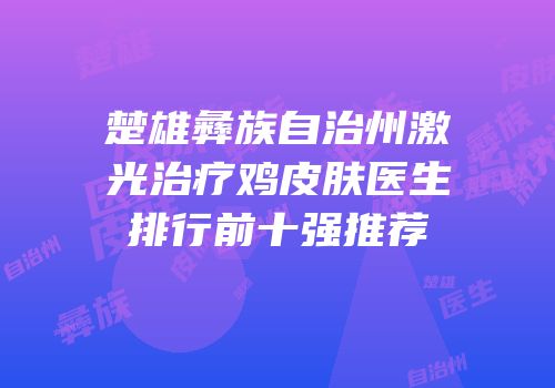 楚雄彝族自治州激光治疗鸡皮肤医生排行前十强推荐