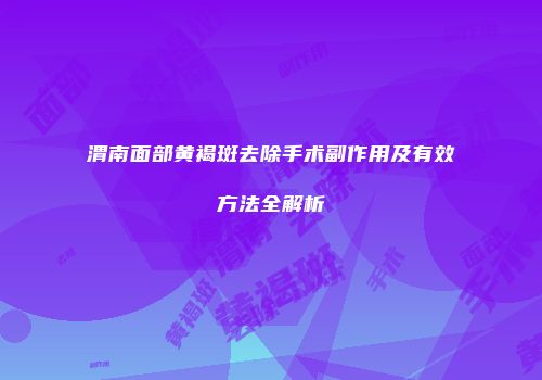渭南面部黄褐斑去除手术副作用及有效方法全解析