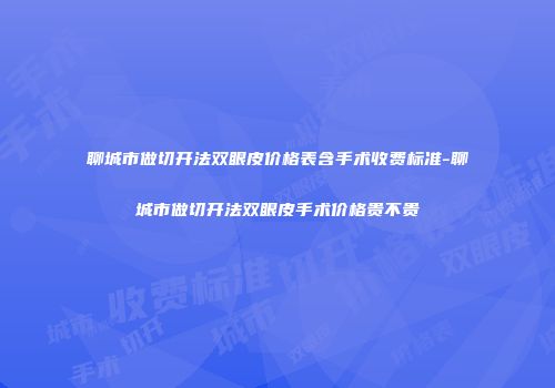 聊城市做切开法双眼皮价格表含手术收费标准-聊城市做切开法双眼皮手术价格贵不贵