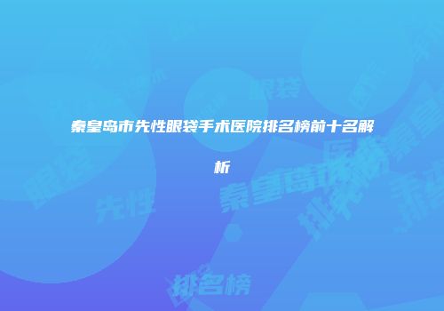 秦皇岛市先性眼袋手术医院排名榜前十名解析