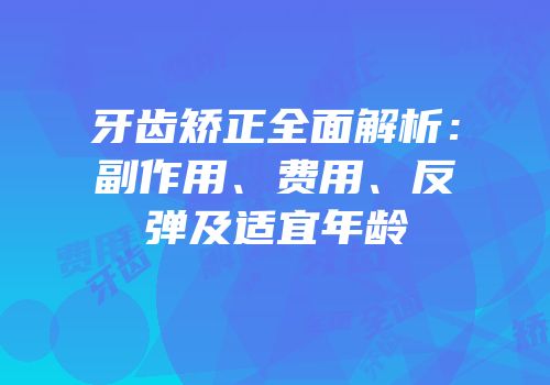 牙齿矫正全面解析：副作用、费用、反弹及适宜年龄