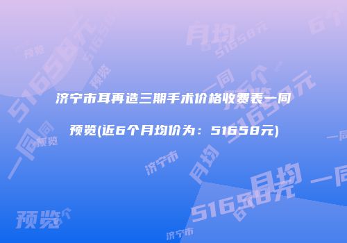 济宁市耳再造三期手术价格收费表一同预览(近6个月均价为：51658元)