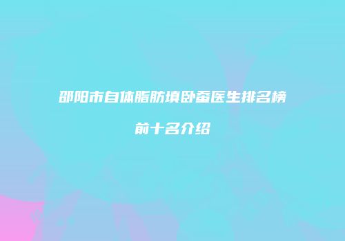 邵阳市自体脂肪填卧蚕医生排名榜前十名介绍
