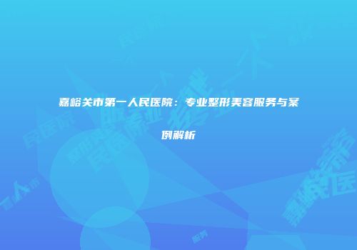嘉峪关市第一人民医院：专业整形美容服务与案例解析