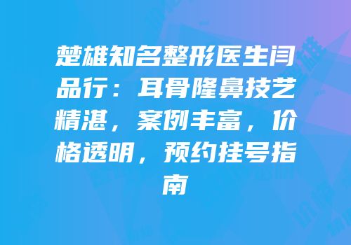 楚雄知名整形医生闫品行：耳骨隆鼻技艺精湛，案例丰富，价格透明，预约挂号指南